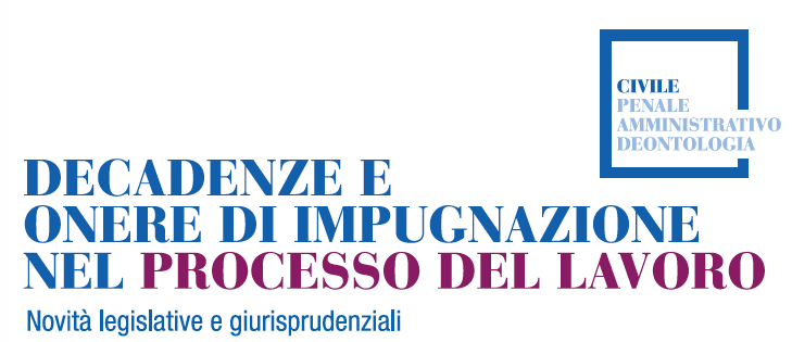 Decadenze e onere di impugnazione nel processo del lavoro - Novità legislative e giurisprudenziali